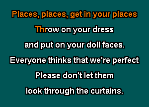 Places, places, get in your places
Throw on your dress
and put on your doll faces.
Everyone thinks that we're perfect
Please don't let them

look through the curtains.