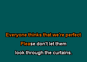 Everyone thinks that we're perfect

Please don't let them

look through the curtains.