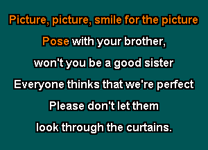 Picture, picture, smile for the picture
Pose with your brother,
won't you be a good sister
Everyone thinks that we're perfect
Please don't let them

look through the curtains.