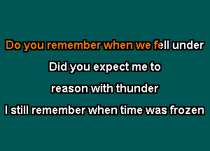 Do you remember when we fell under
Did you expect me to
reason with thunder

I still remember when time was frozen