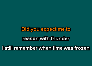 Did you expect me to

reason with thunder

I still remember when time was frozen