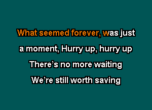 What seemed forever, was just

a moment, Hurry up, hurry up

There's no more waiting

We're still worth saving