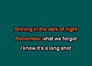 Shining in the dark of night

Remember what we forgot

lknow it's a long shot