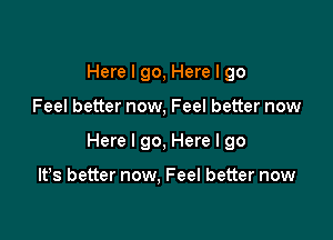 Here I go, Here I go

Feel better now, Feel better now

Here I go, Here I go

It's better now, Feel better now