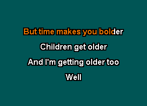 But time makes you bolder

Children get older

And I'm getting older too
Well