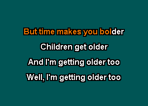 Buttime makes you bolder
Children get older
And I'm getting older too

Well, I'm getting older too