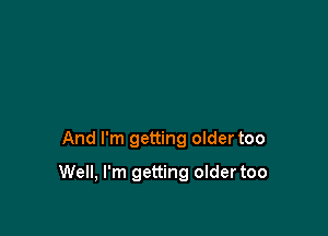 And I'm getting older too

Well, I'm getting older too