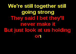 We're still together still
going strong
They said I bet they'll
never make it

But just look at us holding
on
