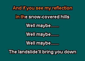 And ifyou see my reflection
in the snow-covered hills
Well maybe .......

Well maybe .......

Well maybe .......

The landslide'll bring you down