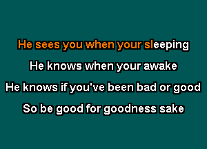 He sees you when your sleeping
He knows when your awake
He knows ifyou've been bad or good

So be good for goodness sake
