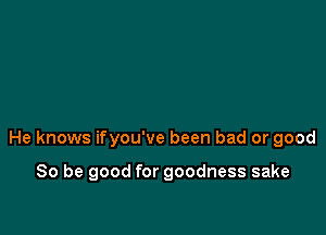 He knows ifyou've been bad or good

So be good for goodness sake