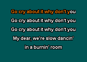 Go cry about it why don't you
Go cry about it why don't you

Go cry about it why don't you

My dear, we're slow dancin'

in a burnin' room