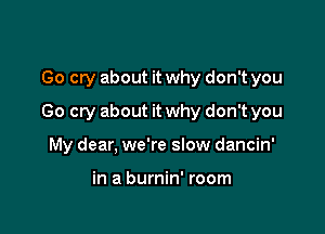 Go cry about it why don't you

Go cry about it why don't you

My dear, we're slow dancin'

in a burnin' room