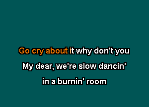 Go cry about it why don't you

My dear, we're slow dancin'

in a burnin' room