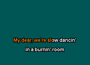 My dear, we're slow dancin'

in a burnin' room