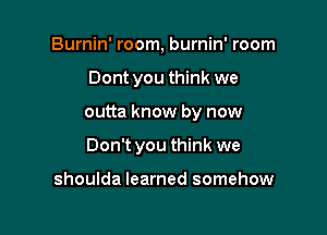 Burnin' room, burnin' room
Dont you think we

outta know by now

Don't you think we

shoulda learned somehow