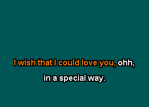 I wish that I could love you, ohh,

in a special way.