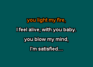you light my fire,

I feel alive, with you baby.

you blow my mind,

I'm satisfied...