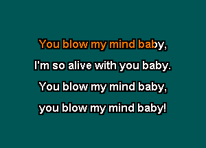 You blow my mind baby,
I'm so alive with you baby.

You blow my mind baby,

you blow my mind baby!