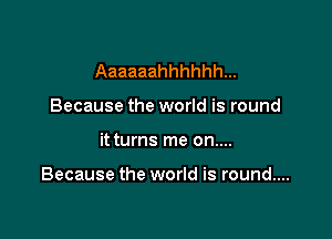 Aaaaaahhhhhh...
Because the world is round

it turns me on....

Because the world is round....