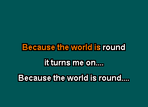 Because the world is round

it turns me on....

Because the world is round....