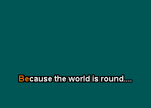 Because the world is round....