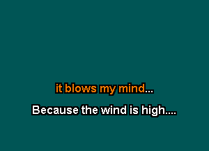 it blows my mind...

Because the wind is high....