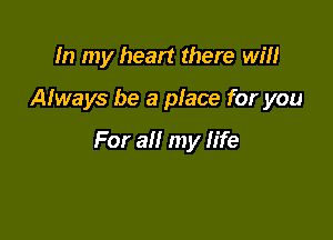 In my heart there will

Always be a place for you

For all my life