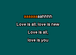 aaaaaaaahhhh

Love is all, love is new

Love is all,

love is you