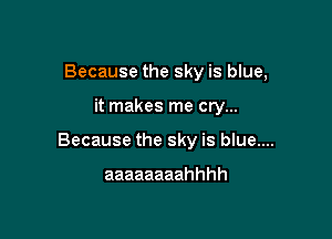 Because the sky is blue,

it makes me cry...

Because the sky is blue....

aaaaaaaahhhh