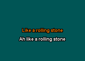 Like a rolling stone

Ah like a rolling stone