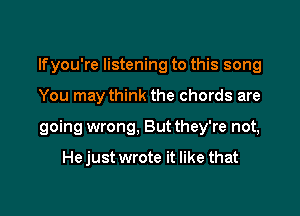 lfyou're listening to this song

You may think the chords are

going wrong, But they're not,

He just wrote it like that