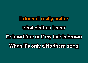 It doesn't really matter

what clothes lwear

Or how I fare or if my hair is brown

When it's only a Northern song