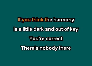 lfyou think the harmony
Is a little dark and out of key

You're correct

There's nobodythere