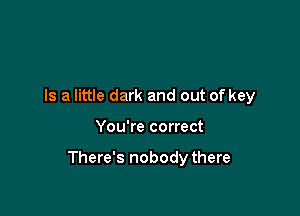 Is a little dark and out of key

You're correct

There's nobodythere