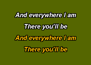 And evetywhere I am
There you'll be

And everywhere I am

There you'll be