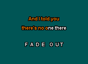 And I told you

there's no one there

FADE OUT