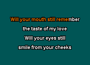 Will your mouth still remember

the taste of my love

Will your eyes still

smile from your cheeks