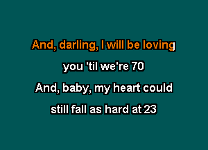 And, darling, lwill be loving

you 'til we're 70
And, baby, my heart could
still fall as hard at 23