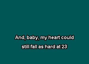 And, baby, my heart could
still fall as hard at 23
