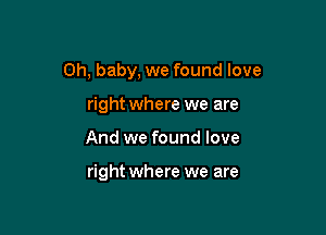Oh, baby, we found love

right where we are
And we found love

right where we are