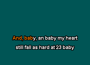 And, baby, an baby my heart
still fall as hard at 23 baby