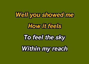 Well you showed me

How it feels

To feel the sky

Within my reach