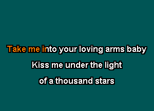 Take me into your loving arms baby

Kiss me under the light

ofa thousand stars