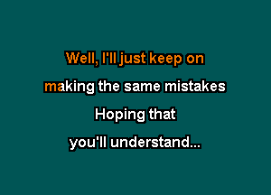 Well, I'lljust keep on
making the same mistakes

Hoping that

you'll understand...