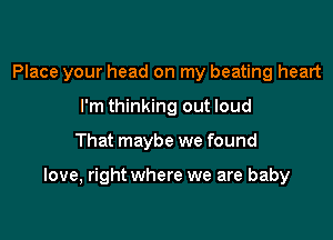 Place your head on my beating heart
I'm thinking out loud

That maybe we found

love, right where we are baby