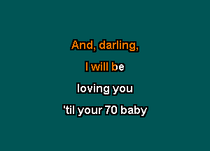 And, darling,
I will be

loving you

'til your 70 baby