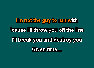 I'm not the guy to run with

'cause I'll throw you offthe line

I'll break you and destroy you

Given time....