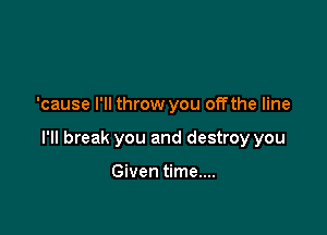 'cause I'll throw you offthe line

I'll break you and destroy you

Given time....