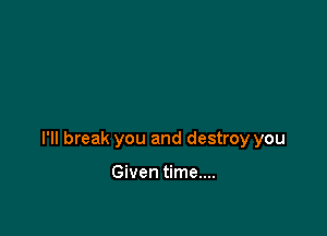 I'll break you and destroy you

Given time....